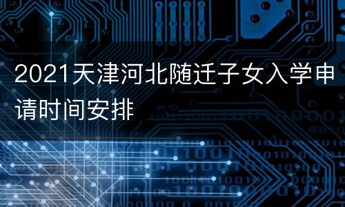 2021天津河北随迁子女入学申请时间安排
