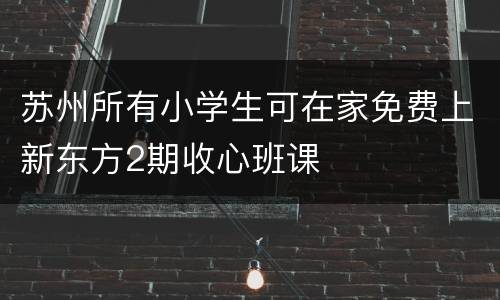 苏州所有小学生可在家免费上新东方2期收心班课