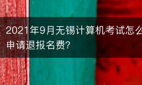 2021年9月无锡计算机考试怎么申请退报名费？