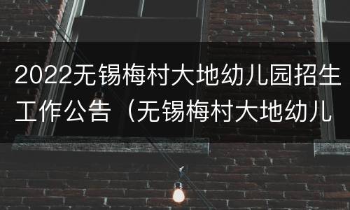 2022无锡梅村大地幼儿园招生工作公告（无锡梅村大地幼儿园官网）
