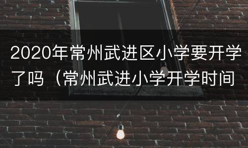 2020年常州武进区小学要开学了吗（常州武进小学开学时间）