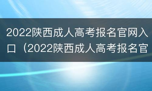 2022陕西成人高考报名官网入口（2022陕西成人高考报名官网入口电话）