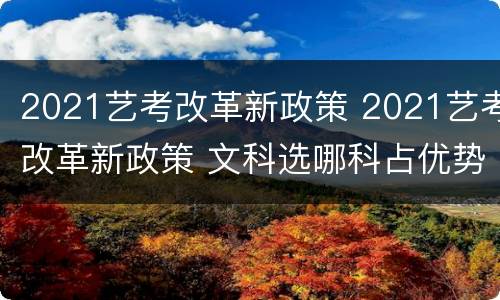 2021艺考改革新政策 2021艺考改革新政策 文科选哪科占优势
