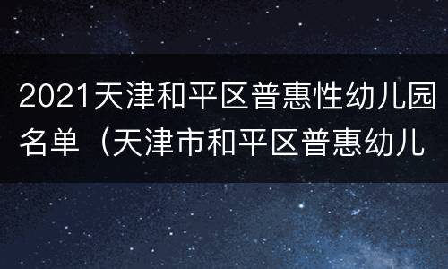2021天津和平区普惠性幼儿园名单（天津市和平区普惠幼儿园名单）