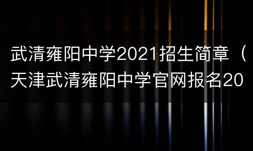 武清雍阳中学2021招生简章（天津武清雍阳中学官网报名2021）