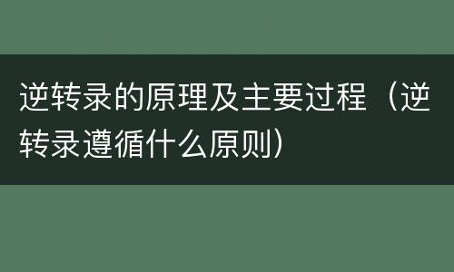逆转录的原理及主要过程（逆转录遵循什么原则）