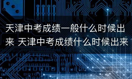 天津中考成绩一般什么时候出来 天津中考成绩什么时候出来2020