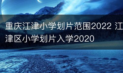 重庆江津小学划片范围2022 江津区小学划片入学2020