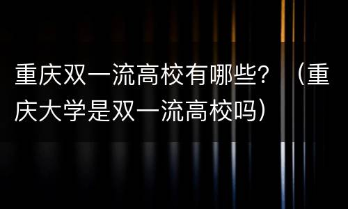 重庆双一流高校有哪些？（重庆大学是双一流高校吗）
