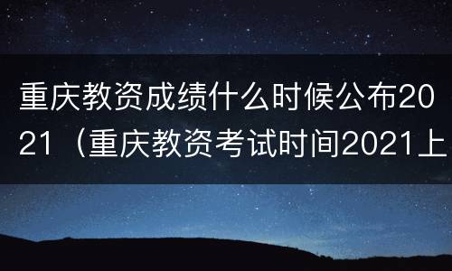 重庆教资成绩什么时候公布2021（重庆教资考试时间2021上半年）