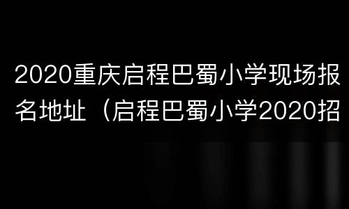 2020重庆启程巴蜀小学现场报名地址（启程巴蜀小学2020招生）