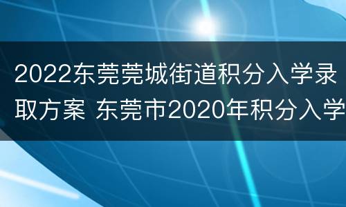 2022东莞莞城街道积分入学录取方案 东莞市2020年积分入学