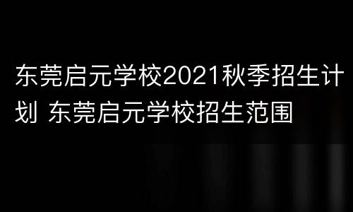 东莞启元学校2021秋季招生计划 东莞启元学校招生范围