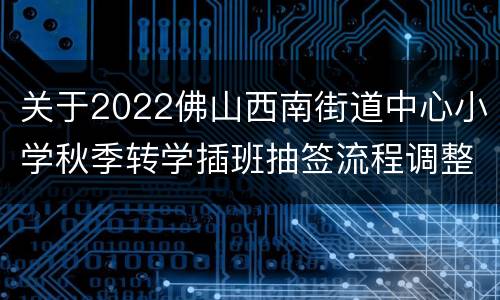 关于2022佛山西南街道中心小学秋季转学插班抽签流程调整的公告