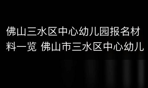 佛山三水区中心幼儿园报名材料一览 佛山市三水区中心幼儿园网站