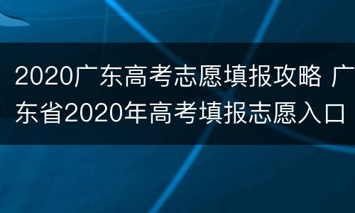 2020广东高考志愿填报攻略 广东省2020年高考填报志愿入口