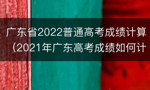 广东省2022普通高考成绩计算（2021年广东高考成绩如何计算）