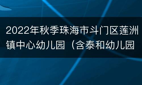 2022年秋季珠海市斗门区莲洲镇中心幼儿园（含泰和幼儿园）招生方案
