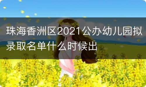 珠海香洲区2021公办幼儿园拟录取名单什么时候出
