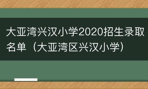 大亚湾兴汉小学2020招生录取名单（大亚湾区兴汉小学）