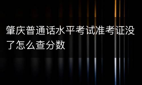 肇庆普通话水平考试准考证没了怎么查分数