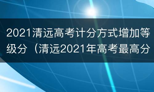 2021清远高考计分方式增加等级分（清远2021年高考最高分）
