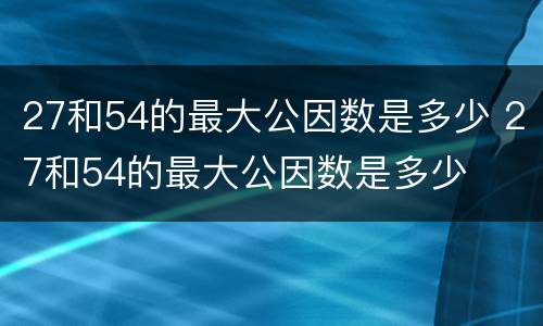 27和54的最大公因数是多少 27和54的最大公因数是多少