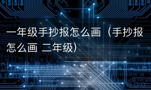 一年级手抄报怎么画（手抄报怎么画 二年级）