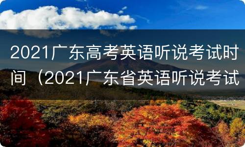 2021广东高考英语听说考试时间（2021广东省英语听说考试时间）
