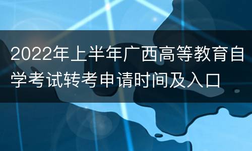 2022年上半年广西高等教育自学考试转考申请时间及入口