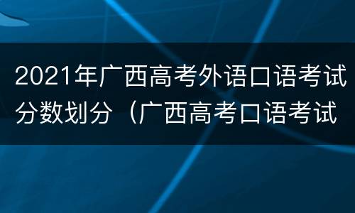 2021年广西高考外语口语考试分数划分（广西高考口语考试考什么内容）