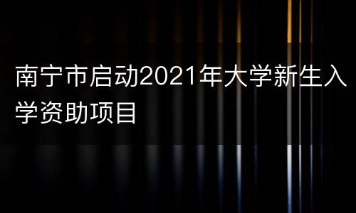 南宁市启动2021年大学新生入学资助项目