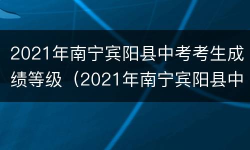 2021年南宁宾阳县中考考生成绩等级（2021年南宁宾阳县中考考生成绩等级是多少）