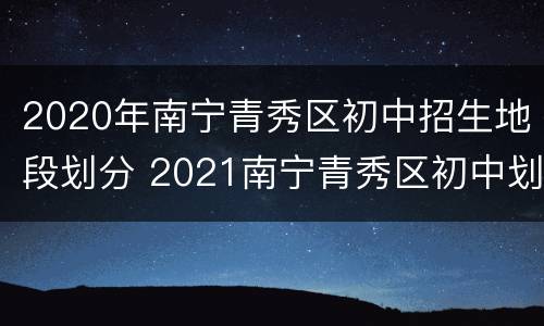 2020年南宁青秀区初中招生地段划分 2021南宁青秀区初中划分
