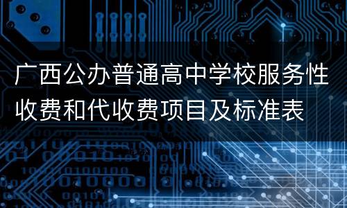 广西公办普通高中学校服务性收费和代收费项目及标准表