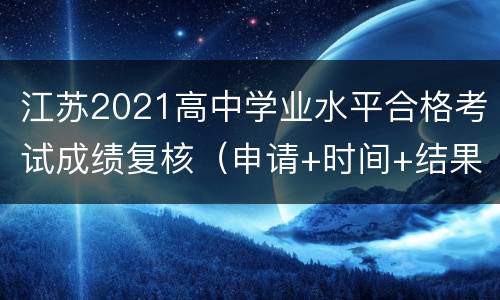 江苏2021高中学业水平合格考试成绩复核（申请+时间+结果查询）