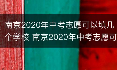 南京2020年中考志愿可以填几个学校 南京2020年中考志愿可以填几个学校啊