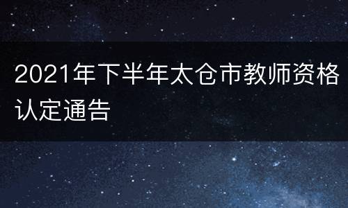 2021年下半年太仓市教师资格认定通告