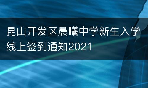 昆山开发区晨曦中学新生入学线上签到通知2021