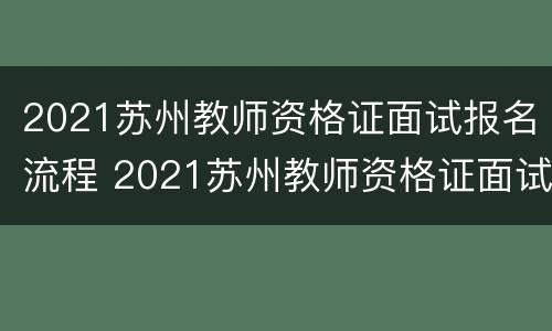 2021苏州教师资格证面试报名流程 2021苏州教师资格证面试报名流程及时间