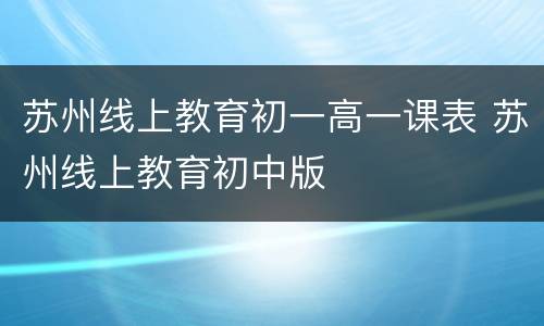 苏州线上教育初一高一课表 苏州线上教育初中版