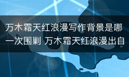 万木霜天红浪漫写作背景是哪一次围剿 万木霜天红浪漫出自