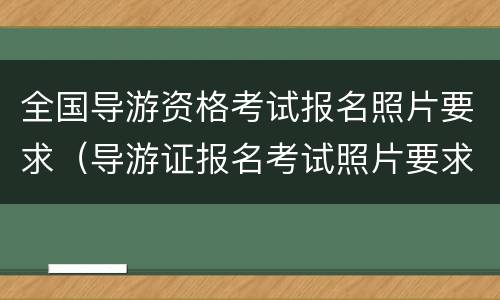 全国导游资格考试报名照片要求（导游证报名考试照片要求）