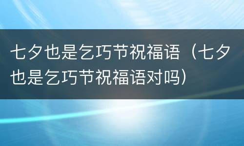 七夕也是乞巧节祝福语（七夕也是乞巧节祝福语对吗）