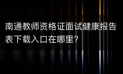 南通教师资格证面试健康报告表下载入口在哪里?