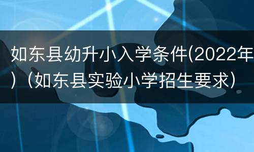 如东县幼升小入学条件(2022年)（如东县实验小学招生要求）