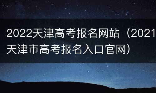 2022天津高考报名网站（2021天津市高考报名入口官网）