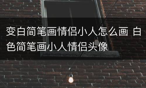 变白简笔画情侣小人怎么画 白色简笔画小人情侣头像