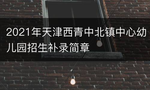 2021年天津西青中北镇中心幼儿园招生补录简章