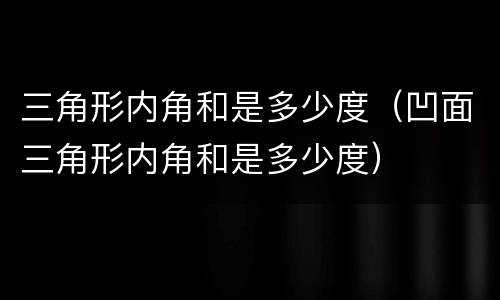 三角形内角和是多少度（凹面三角形内角和是多少度）